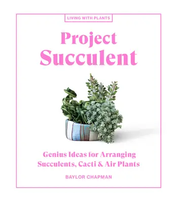 Projet Succulent : Idées géniales pour arranger les succulentes, les cactus et les plantes aériennes - Project Succulent: Genius Ideas for Arranging Succulents, Cacti & Air Plants