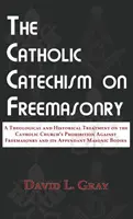 Le catéchisme catholique sur la franc-maçonnerie : Un traitement théologique et historique sur l'interdiction de la franc-maçonnerie par l'Église catholique et ses appendices - The Catholic Catechism on Freemasonry: A Theological and Historical Treatment on the Catholic Church's Prohibition Against Freemasonry and its Appenda