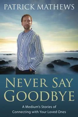 Ne jamais dire adieu : Les histoires d'un médium pour se connecter à ses proches - Never Say Goodbye: A Medium's Stories of Connecting with Your Loved Ones