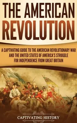 La révolution américaine : Un guide captivant de la guerre révolutionnaire américaine et de la lutte pour l'indépendance des États-Unis d'Amérique fro - The American Revolution: A Captivating Guide to the American Revolutionary War and the United States of America's Struggle for Independence fro