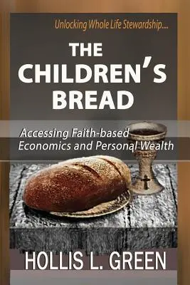 Le pain des enfants : Accéder à l'économie confessionnelle et à la richesse personnelle en débloquant l'intendance de la vie entière - The Children's Bread: Accessing Faith-Based Economics and Personal Wealth by Unlocking Whole Life Stewardship