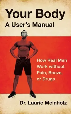 Votre corps, un manuel d'utilisation : Comment les vrais hommes travaillent sans douleur, sans alcool et sans drogue - Your Body, a User's Manual: How Real Men Work without Pain, Booze, or Drugs