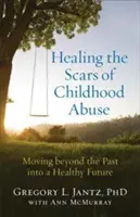 Guérir les cicatrices de l'abus dans l'enfance : Dépasser le passé pour un avenir sain - Healing the Scars of Childhood Abuse: Moving Beyond the Past Into a Healthy Future