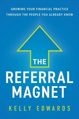 L'aimant à recommandations : Développer votre pratique financière grâce aux personnes que vous connaissez déjà - The Referral Magnet: Growing Your Financial Practice Through the People You Already Know