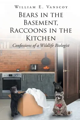 Les ours dans la cave, les ratons laveurs dans la cuisine : Confessions d'un biologiste de la faune - Bears in the Basement, Raccoons in the Kitchen: Confessions of a Wildlife Biologist