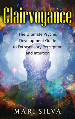 Clairvoyance : Le guide ultime du développement psychique pour la perception extrasensorielle et l'intuition - Clairvoyance: The Ultimate Psychic Development Guide to Extrasensory Perception and Intuition