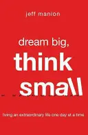 Rêver grand, penser petit : Vivre une vie extraordinaire un jour à la fois - Dream Big, Think Small: Living an Extraordinary Life One Day at a Time