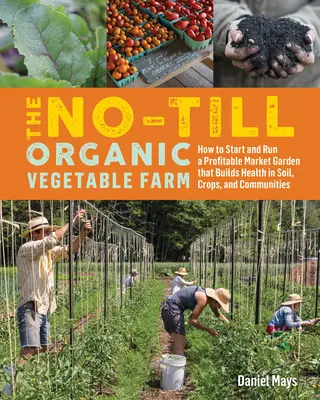 La ferme maraîchère biologique sans labour : Comment démarrer et exploiter un jardin maraîcher rentable qui renforce la santé du sol, des cultures et des communautés - The No-Till Organic Vegetable Farm: How to Start and Run a Profitable Market Garden That Builds Health in Soil, Crops, and Communities