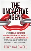 L'agent non captif : comment échapper aux limites, construire un revenu et une richesse incroyables et créer la vie de vos rêves en démarrant et en gérant une entreprise. - The UnCaptive Agent: How to Escape Limitations, Build Incredible Income & Wealth, and Create the Life of Your Dreams by Starting and Operat