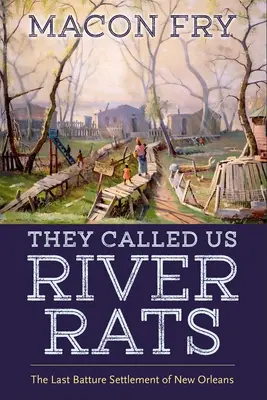 Ils nous appelaient les rats de rivière : La dernière colonie de batailles de la Nouvelle-Orléans - They Called Us River Rats: The Last Batture Settlement of New Orleans