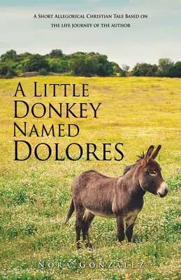 Un petit âne nommé Dolorès : Un court conte chrétien allégorique Basé sur le parcours de vie de l'auteur - A Little Donkey Named Dolores: A Short Allegorical Christian Tale Based on the life journey of the author