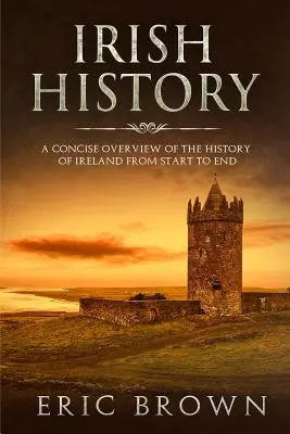 Histoire de l'Irlande : Un aperçu concis de l'histoire de l'Irlande, du début à la fin - Irish History: A Concise Overview of the History of Ireland From Start to End