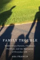 Troubles familiaux : Les parents de la classe moyenne, les problèmes des enfants et la perturbation de la vie quotidienne - Family Trouble: Middle-Class Parents, Children's Problems, and the Disruption of Everyday Life