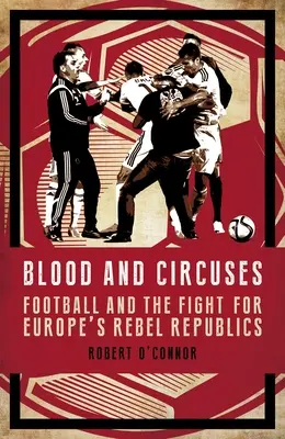 Sang et cirque : Le football et la lutte pour les républiques rebelles d'Europe - Blood and Circuses: Football and the Fight for Europe's Rebel Republics