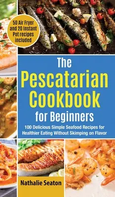 Le livre de cuisine pescatarienne pour les débutants : 100 recettes de fruits de mer simples et délicieuses pour une alimentation plus saine sans lésiner sur la saveur (50 recettes à la friteuse à air chaud et 20 recettes à la poêle à frire). - The Pescatarian Cookbook for Beginners: 100 Delicious Simple Seafood Recipes for Healthier Eating Without Skimping on Flavor (50 Air Fryer and 20 Inst