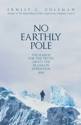 Pas de pôle terrestre : La recherche de la vérité sur l'expédition Franklin 1845 - No Earthly Pole: The Search for the Truth about the Franklin Expedition 1845