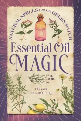 La magie des huiles essentielles : des sorts naturels pour la sorcière verte - Essential Oil Magic: Natural Spells for the Green Witch