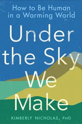 Sous le ciel que nous fabriquons : comment être humain dans un monde qui se réchauffe - Under the Sky We Make: How to Be Human in a Warming World