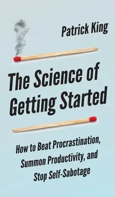 La science du démarrage : Comment vaincre la procrastination, stimuler la productivité et mettre fin à l'autosabotage - The Science of Getting Started: How to Beat Procrastination, Summon Productivity, and Stop Self-Sabotage