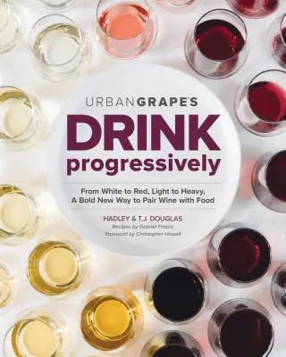 Boire progressivement : Du blanc au rouge, du léger au corsé, une nouvelle façon audacieuse de marier le vin et la nourriture - Drink Progressively: From White to Red, Light- To Full-Bodied, a Bold New Way to Pair Wine with Food