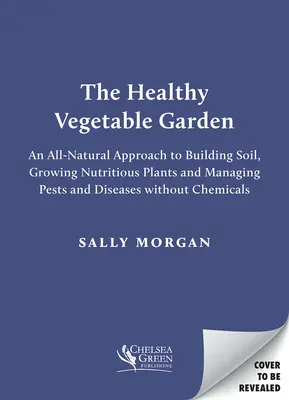 Le jardin potager sain : Une approche naturelle et sans produits chimiques du sol, de la biodiversité et de la gestion des ravageurs et des maladies - The Healthy Vegetable Garden: A Natural, Chemical-Free Approach to Soil, Biodiversity and Managing Pests and Diseases