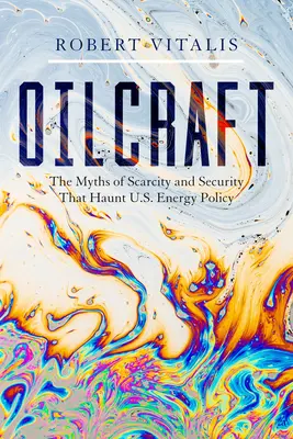 Oilcraft : Les mythes de la pénurie et de la sécurité qui hantent la politique énergétique américaine - Oilcraft: The Myths of Scarcity and Security That Haunt U.S. Energy Policy