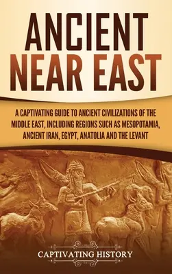 Le Proche-Orient ancien : Un guide captivant des civilisations anciennes du Moyen-Orient, y compris des régions telles que la Mésopotamie, l'Iran ancien, - Ancient Near East: A Captivating Guide to Ancient Civilizations of the Middle East, Including Regions Such as Mesopotamia, Ancient Iran,
