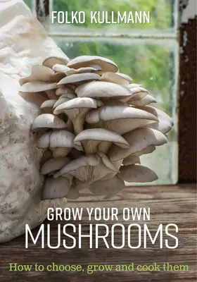 Cultiver ses propres champignons : comment les choisir, les cultiver et les cuisiner - Grow Your Own Mushrooms: How to Choose, Grow and Cook Them