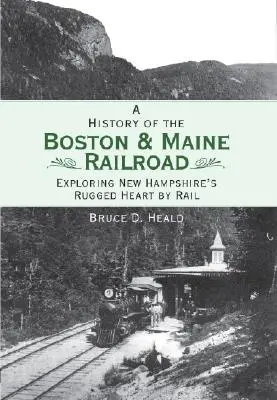 Une histoire du chemin de fer Boston et Maine : Explorer le cœur escarpé du New Hampshire par le rail - A History of the Boston and Maine Railroad: Exploring New Hampshire's Rugged Heart by Rail