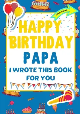 Joyeux anniversaire Papa - J'ai écrit ce livre pour toi : Le cadeau d'anniversaire idéal pour les enfants qui créent leur propre livre pour papa - Happy Birthday Papa - I Wrote This Book For You: The Perfect Birthday Gift For Kids to Create Their Very Own Book For Papa