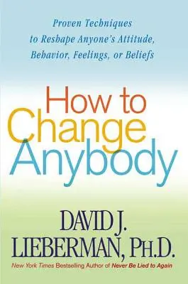 Comment changer quelqu'un : Techniques éprouvées pour remodeler l'attitude, le comportement, les sentiments ou les croyances de n'importe qui - How to Change Anybody: Proven Techniques to Reshape Anyone's Attitude, Behavior, Feelings, or Beliefs