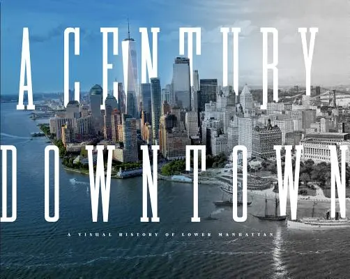 Un siècle en ville : Une histoire visuelle du sud de Manhattan - A Century Downtown: A Visual History of Lower Manhattan