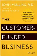 L'entreprise financée par le client : Créez, financez ou développez votre entreprise avec l'argent de vos clients - The Customer-Funded Business: Start, Finance, or Grow Your Company with Your Customers' Cash