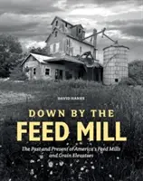 Down by the Feed Mill : Le passé et le présent des moulins à fourrage et des silos à grains d'Amérique - Down by the Feed Mill: The Past and Present of America's Feed Mills and Grain Elevators