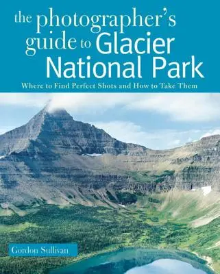 Guide du photographe pour le parc national des Glaciers : Où trouver les photos parfaites et comment les prendre - Photographer's Guide to Glacier National Park: Where to Find Perfect Shots and How to Take Them