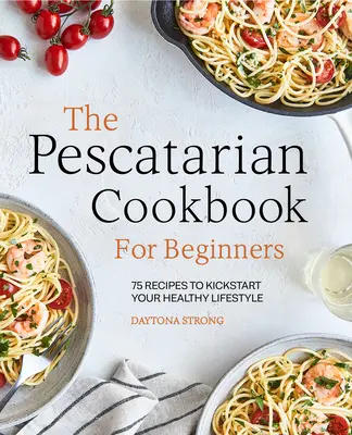 Le livre de cuisine pescatarienne pour les débutants : 75 recettes pour démarrer un mode de vie sain - The Pescatarian Cookbook for Beginners: 75 Recipes to Kickstart Your Healthy Lifestyle