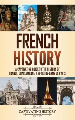 Histoire de France : Un guide captivant de l'histoire de France, de Charlemagne et de Notre-Dame de Paris - French History: A Captivating Guide to the History of France, Charlemagne, and Notre-Dame de Paris