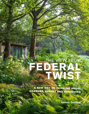 Le point de vue de Federal Twist : une nouvelle façon de penser les jardins, la nature et nous-mêmes - The View from Federal Twist: A New Way of Thinking about Gardens, Nature and Ourselves