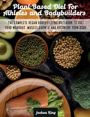 Plant-Based Diet For Athletes and Bodybuilders (Régime à base de plantes pour les athlètes et les culturistes) : Le livre complet de régime végétalien pour le bodybuilding pour alimenter votre entraînement, la croissance musculaire et la récupération de votre corps. - Plant-Based Diet For Athletes and Bodybuilders: The Complete Vegan Bodybuilding Diet Book to Fuel Your Workout, Muscle Growth And Recovery Your Body