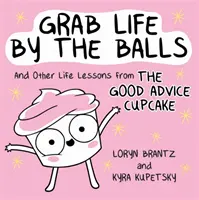 Prendre la vie à bras-le-corps : Et autres leçons de vie du bon conseil Cupcake - Grab Life by the Balls: And Other Life Lessons from the Good Advice Cupcake