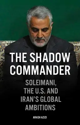 Le commandant fantôme : Soleimani, les États-Unis et les ambitions mondiales de l'Iran - The Shadow Commander: Soleimani, the Us, and Iran's Global Ambitions