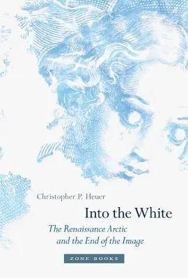 Into the White : L'Arctique de la Renaissance et la fin de l'image - Into the White: The Renaissance Arctic and the End of the Image