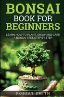 Le livre des bonsaïs pour les débutants : Apprendre à planter, cultiver et entretenir un bonzaï étape par étape - Bonsai Book For Beginners: Learn How To Plant, Grow and Care a Bonsai Tree Step By Step