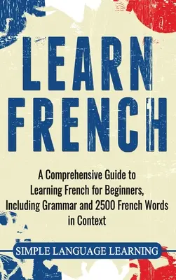 Apprendre le français : Un guide complet pour apprendre le français pour les débutants, incluant la grammaire et 2500 mots français en contexte - Learn French: A Comprehensive Guide to Learning French for Beginners, Including Grammar and 2500 French Words in Context