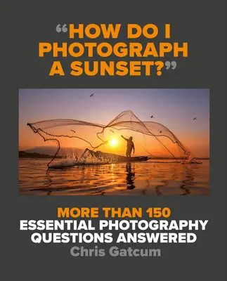 Comment photographier un coucher de soleil ? Plus de 150 réponses à des questions essentielles sur la photographie - How Do I Photograph a Sunset?: More Than 150 Essential Photography Questions Answered