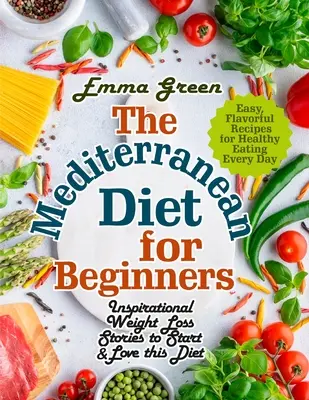 Le régime méditerranéen pour les débutants : Histoires inspirantes de perte de poids pour commencer et aimer ce régime. Des recettes faciles et savoureuses pour manger sainement tous les jours. - The Mediterranean Diet for Beginners: Inspirational Weight Loss Stories to Start & Love this Diet. Easy, Flavorful Recipes for Healthy Eating Every Da