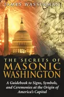 Les secrets du Washington maçonnique : Un guide des signes, symboles et cérémonies à l'origine de la capitale de l'Amérique - The Secrets of Masonic Washington: A Guidebook to the Signs, Symbols, and Ceremonies at the Origin of America's Capital