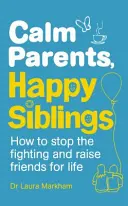 Parents calmes, frères et sœurs heureux - Comment mettre fin aux disputes et élever des amis pour la vie - Calm Parents, Happy Siblings - How to stop the fighting and raise friends for life