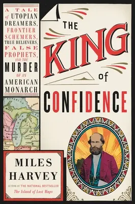 Le roi de la confiance : Une histoire de rêveurs utopiques, de comploteurs frontaliers, de vrais croyants, de faux prophètes et de l'assassinat d'un monarque américain. - The King of Confidence: A Tale of Utopian Dreamers, Frontier Schemers, True Believers, False Prophets, and the Murder of an American Monarch