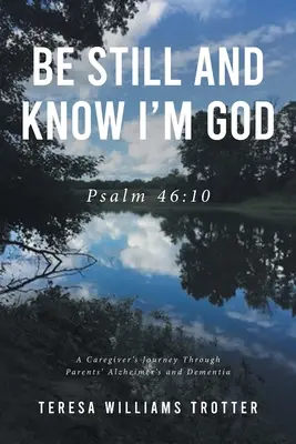 Sois tranquille et sache que je suis Dieu : Psaume 46:10 : Le voyage d'un soignant à travers la maladie d'Alzheimer et la démence de ses parents - Be Still and Know I'm God: Psalm 46:10: A Caregiver's Journey Through Parents' Alzheimer's and Dementia